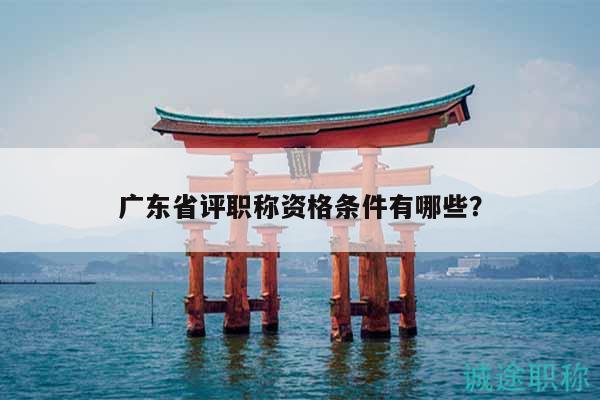 廣東省評(píng)職稱資格條件有哪些？