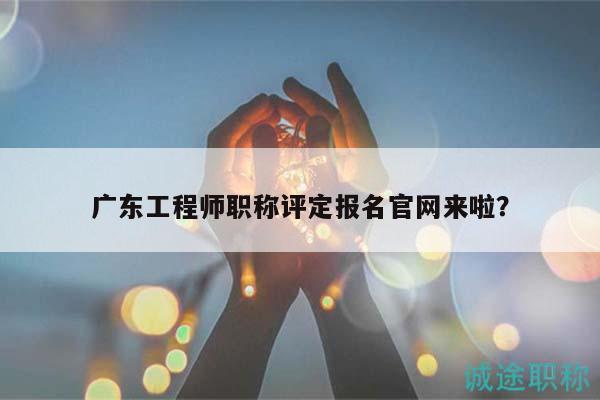 廣東工程師職稱評定報(bào)名官網(wǎng)來啦( 不知道的趕緊看過來)