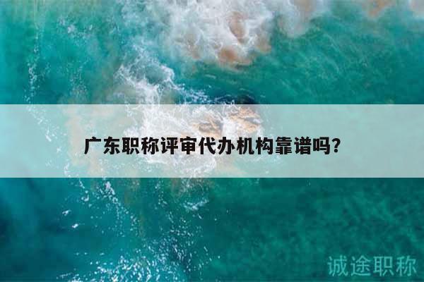 廣東職稱評審代辦機(jī)構(gòu)靠譜嗎？