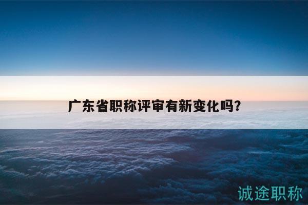 廣東省職稱評審有新變化嗎？