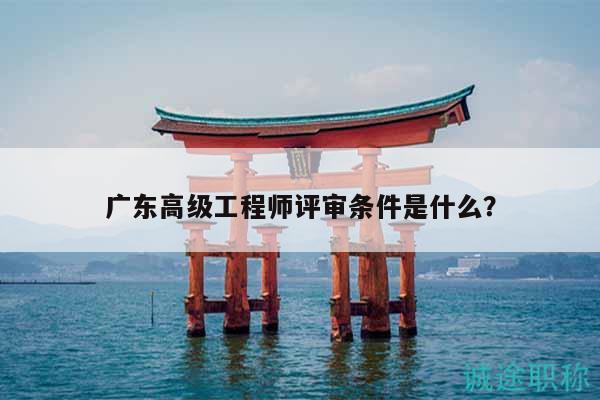 廣東高級工程師評審條件是什么？