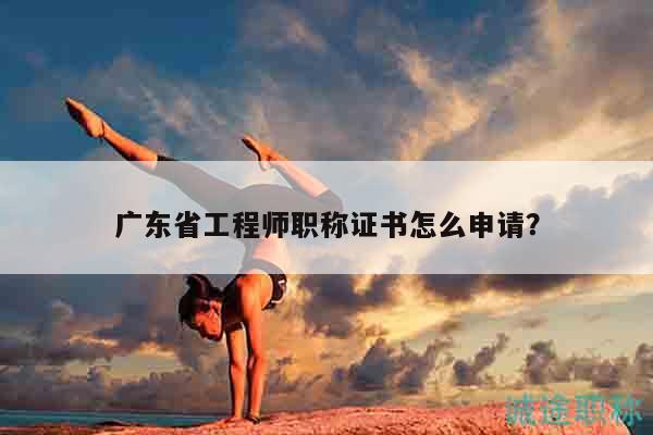 廣東省工程師職稱證書怎么申請？
