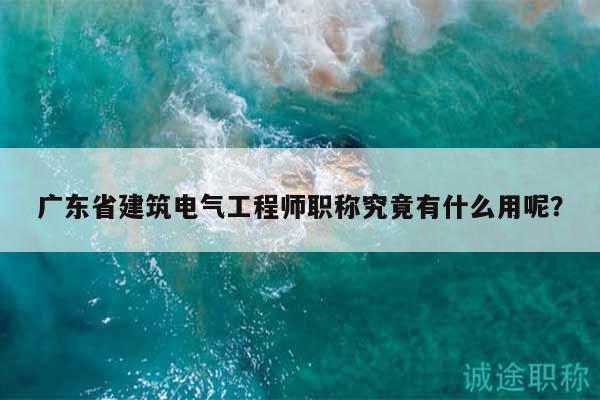 廣東省建筑電氣工程師職稱究竟有什么用呢？
