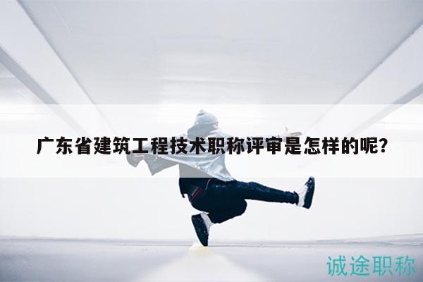 廣東省建筑工程技術職稱評審是怎樣的呢？