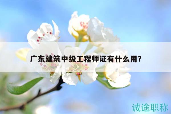廣東建筑中級工程師證有什么用？