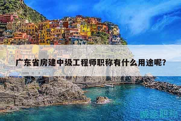 廣東省房建中級工程師職稱有什么用途呢？