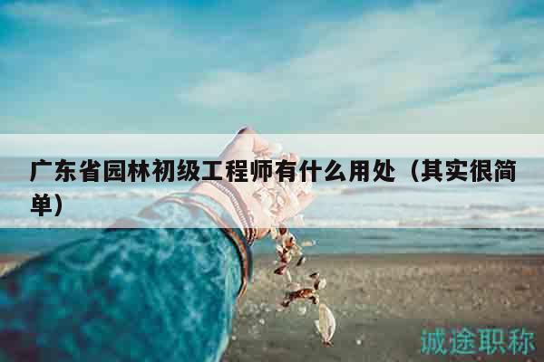 廣東省園林初級工程師有什么用處（其實很簡單）
