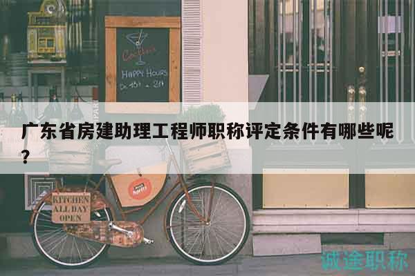 廣東省房建助理工程師職稱評(píng)定條件有哪些呢？