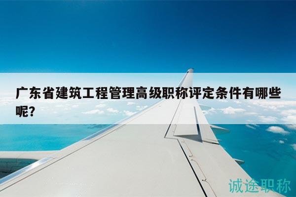廣東省建筑工程管理高級職稱評定條件有哪些呢？