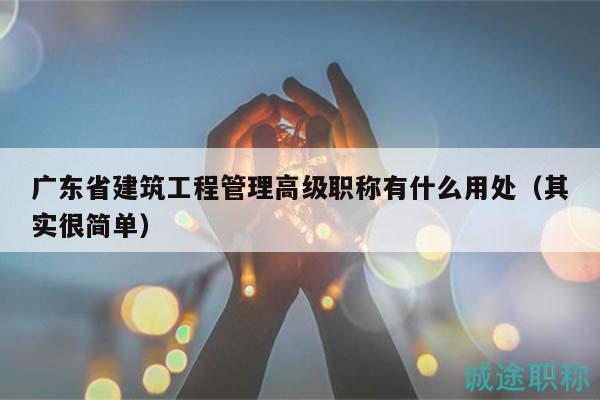 廣東省建筑工程管理高級職稱有什么用處（其實很簡單）
