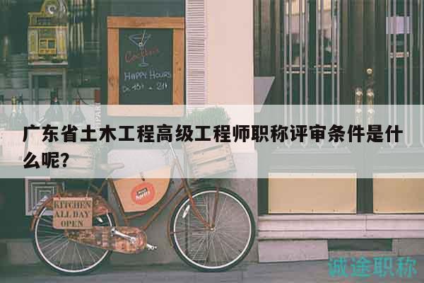 廣東省土木工程高級工程師職稱評審條件是什么呢？