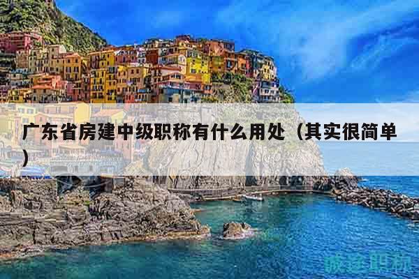 廣東省房建中級職稱有什么用處（其實(shí)很簡單）