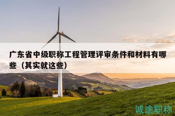 廣東省中級職稱工程管理評審條件和材料有哪些（其實就這些）