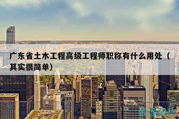 廣東省土木工程高級(jí)工程師職稱有什么用處（其實(shí)很簡(jiǎn)單）