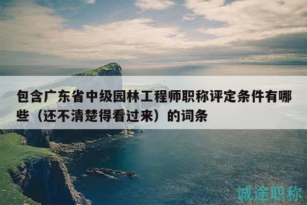 包含廣東省中級(jí)園林工程師職稱(chēng)評(píng)定條件有哪些（還不清楚得看過(guò)來(lái)）