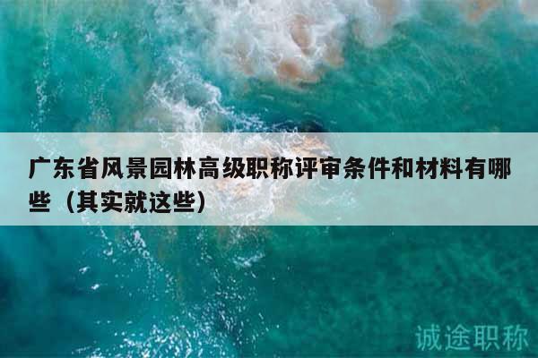 廣東省風(fēng)景園林高級(jí)職稱評(píng)審條件和材料有哪些（其實(shí)就這些）