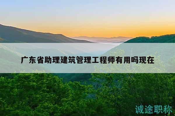 廣東省助理建筑管理工程師有用嗎現(xiàn)在