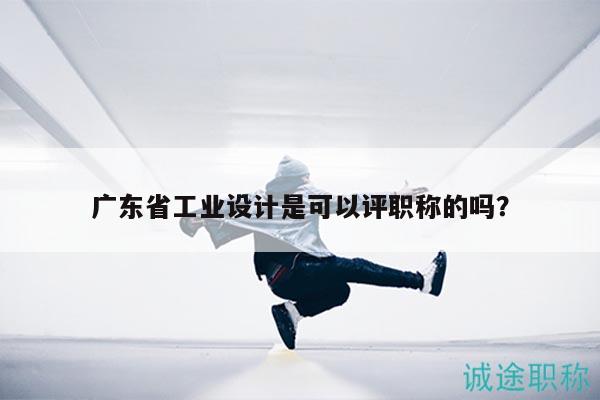 廣東省工業(yè)設(shè)計是可以評職稱的嗎？
