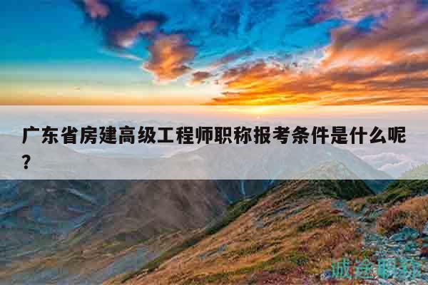廣東省房建高級工程師職稱報(bào)考條件是什么呢？