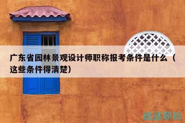 廣東省園林景觀設(shè)計(jì)師職稱報(bào)考條件是什么（這些條件得清楚）