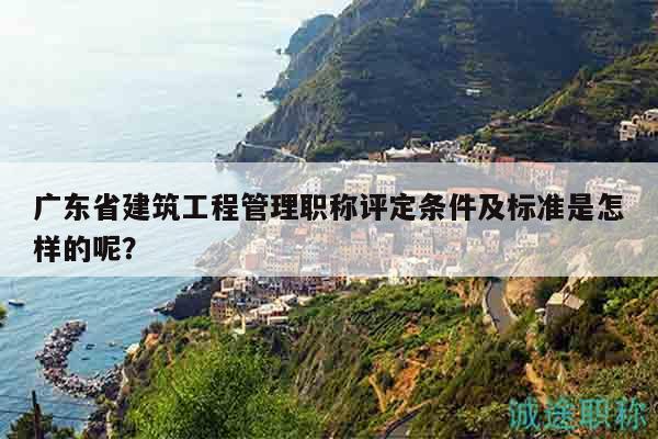 廣東省建筑工程管理職稱評(píng)定條件及標(biāo)準(zhǔn)是怎樣的呢？