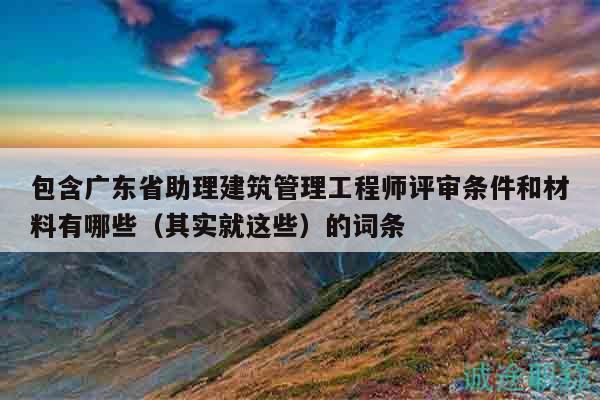 包含廣東省助理建筑管理工程師評(píng)審條件和材料有哪些（其實(shí)就這些）