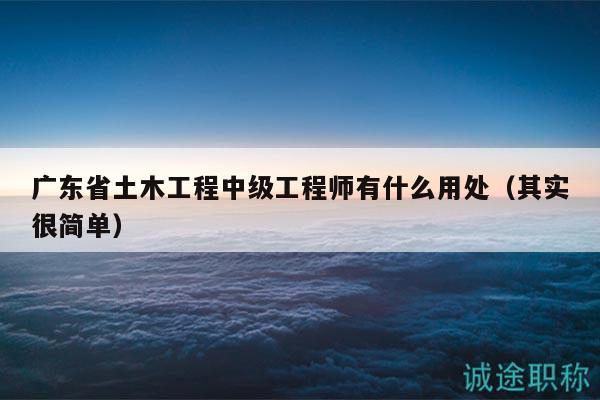 廣東省土木工程中級(jí)工程師有什么用處（其實(shí)很簡單）