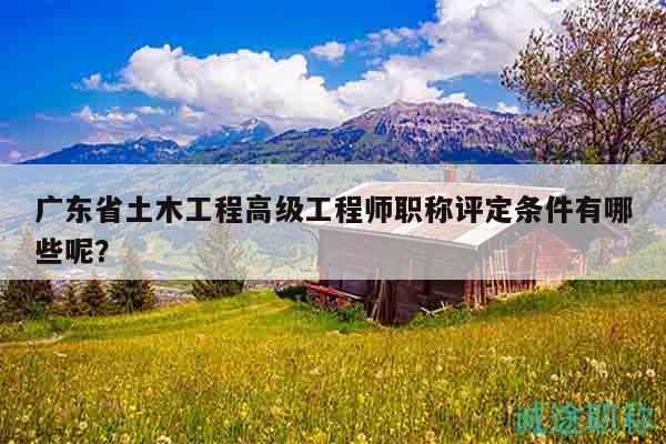 廣東省土木工程高級(jí)工程師職稱(chēng)評(píng)定條件有哪些呢？