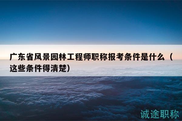 廣東省風(fēng)景園林工程師職稱報(bào)考條件是什么（這些條件得清楚）
