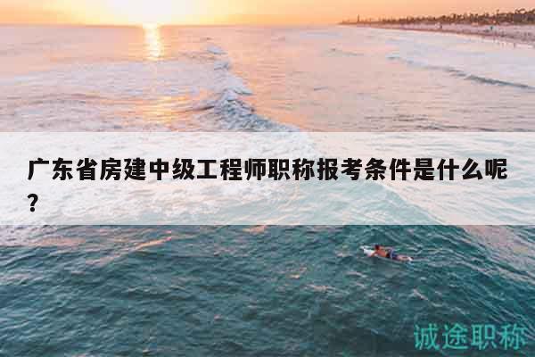 廣東省房建中級(jí)工程師職稱報(bào)考條件是什么呢？