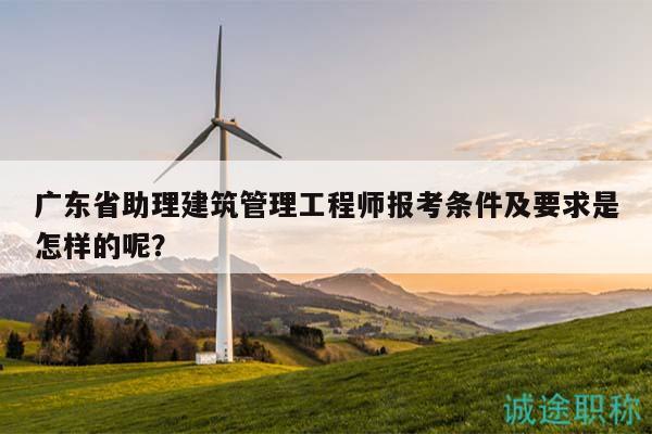 廣東省助理建筑管理工程師報(bào)考條件及要求是怎樣的呢？