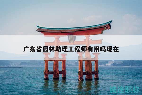 廣東省園林助理工程師有用嗎現在