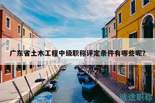 廣東省土木工程中級職稱評定條件有哪些呢？