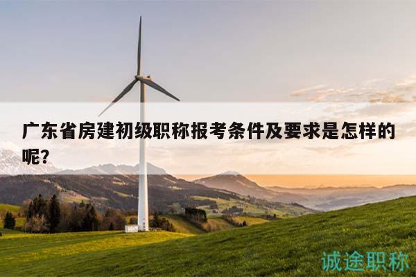 廣東省房建初級職稱報(bào)考條件及要求是怎樣的呢？