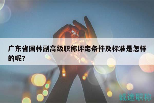 廣東省園林副高級(jí)職稱評(píng)定條件及標(biāo)準(zhǔn)是怎樣的呢？