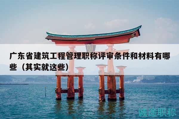 廣東省建筑工程管理職稱評(píng)審條件和材料有哪些（其實(shí)就這些）