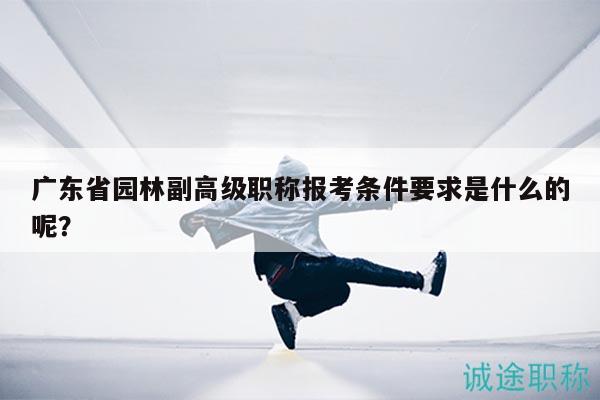 廣東省園林副高級(jí)職稱報(bào)考條件要求是什么的呢？