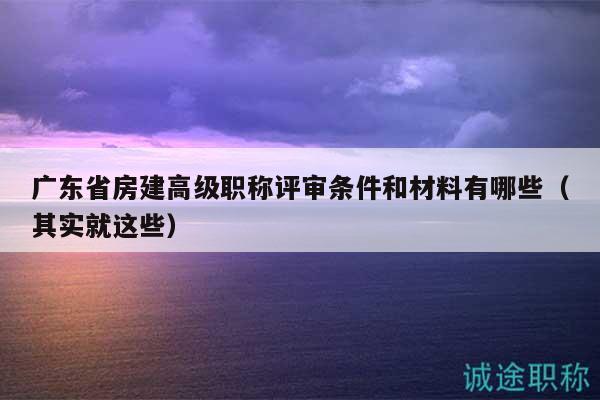 廣東省房建高級職稱評審條件和材料有哪些（其實就這些）