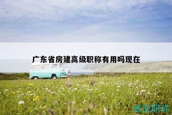 廣東省房建高級(jí)職稱有用嗎現(xiàn)在