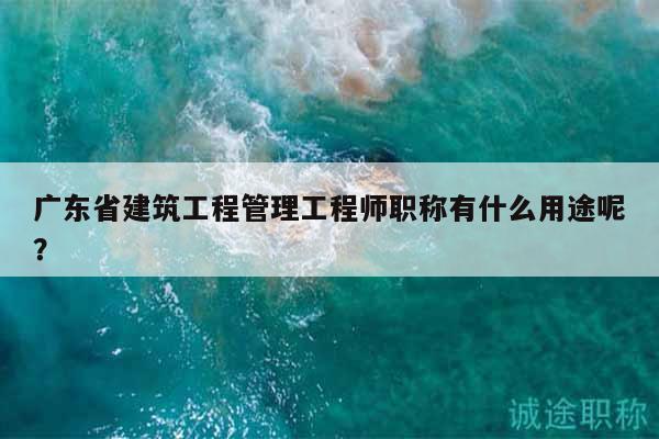 廣東省建筑工程管理工程師職稱有什么用途呢？