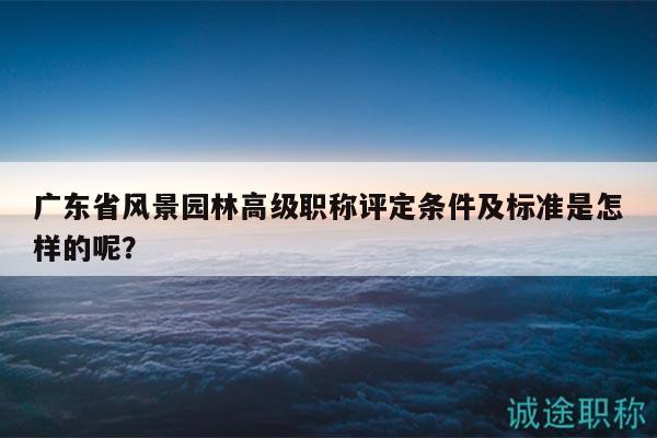 廣東省風(fēng)景園林高級職稱評定條件及標準是怎樣的呢？