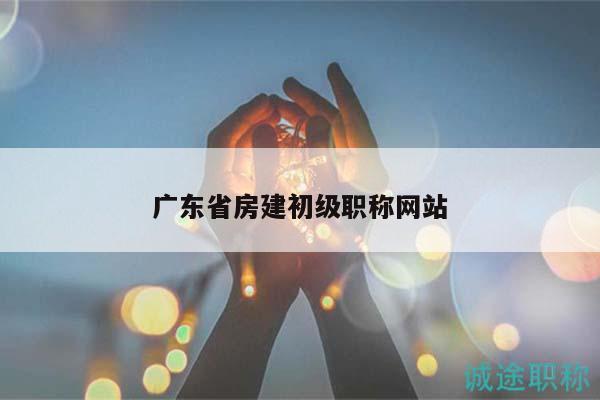 廣東省房建初級(jí)職稱(chēng)網(wǎng)站