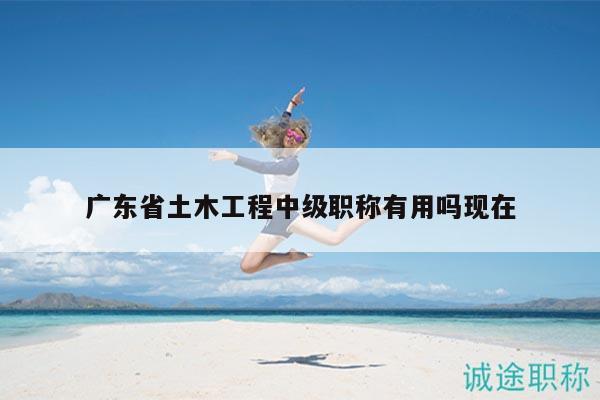 廣東省土木工程中級(jí)職稱(chēng)有用嗎現(xiàn)在