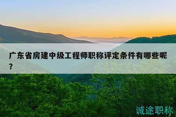 廣東省房建中級(jí)工程師職稱(chēng)評(píng)定條件有哪些呢？