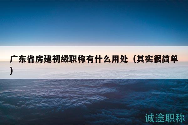 廣東省房建初級職稱有什么用處（其實(shí)很簡單）