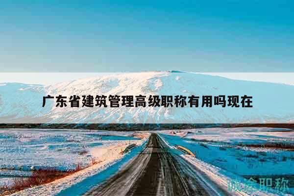 廣東省建筑管理高級職稱有用嗎現(xiàn)在