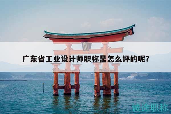 廣東省工業(yè)設(shè)計師職稱是怎么評的呢？