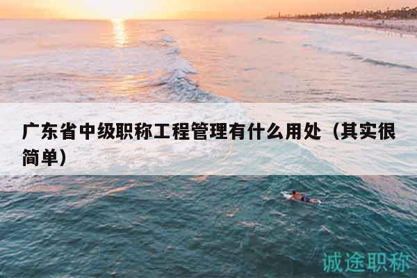 廣東省中級職稱工程管理有什么用處（其實很簡單）