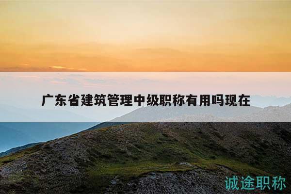 廣東省建筑管理中級職稱有用嗎現(xiàn)在