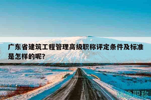 廣東省建筑工程管理高級職稱評定條件及標準是怎樣的呢？